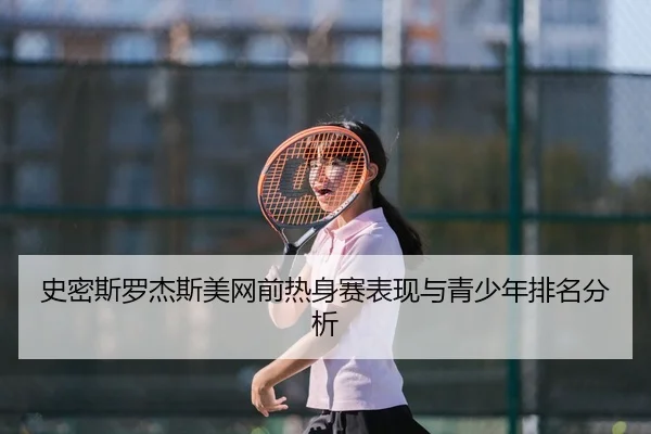 史密斯罗杰斯美网前热身赛表现与青少年排名分析
