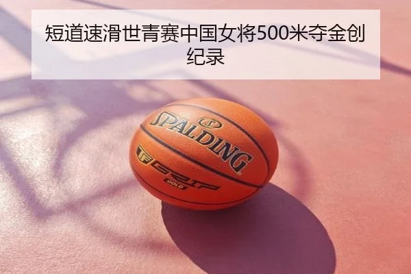 短道速滑世青赛中国女将500米夺金创纪录