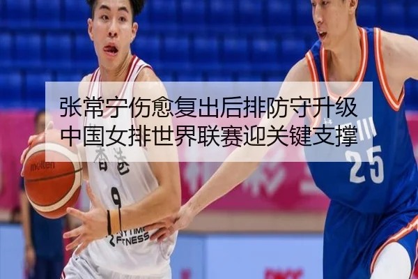 张常宁伤愈复出后排防守升级 中国女排世界联赛迎关键支撑