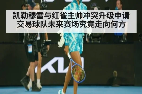 凯勒穆雷与红雀主帅冲突升级申请交易球队未来赛场究竟走向何方