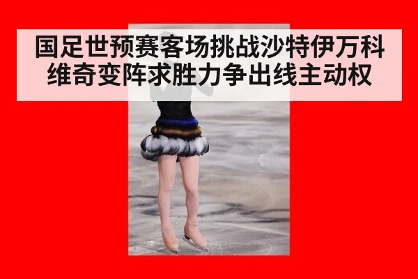 国足世预赛客场挑战沙特伊万科维奇变阵求胜力争出线主动权