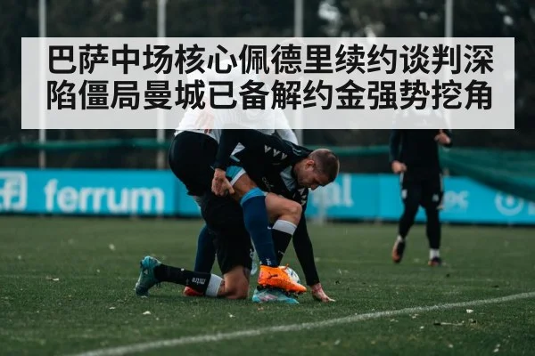 巴萨中场核心佩德里续约谈判深陷僵局曼城已备解约金强势挖角