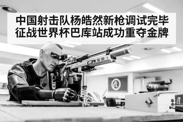 中国射击队杨皓然新枪调试完毕征战世界杯巴库站成功重夺金牌