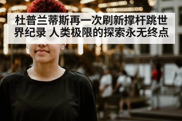 杜普兰蒂斯再一次刷新撑杆跳世界纪录 人类极限的探索永无终点