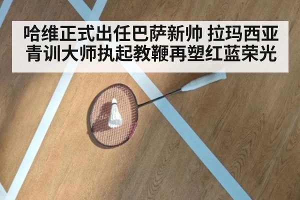 哈维正式出任巴萨新帅 拉玛西亚青训大师执起教鞭再塑红蓝荣光